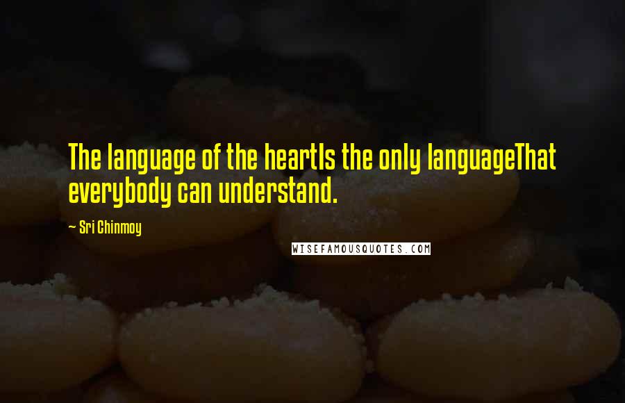 Sri Chinmoy Quotes: The language of the heartIs the only languageThat everybody can understand.