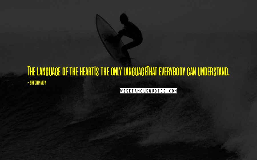 Sri Chinmoy Quotes: The language of the heartIs the only languageThat everybody can understand.