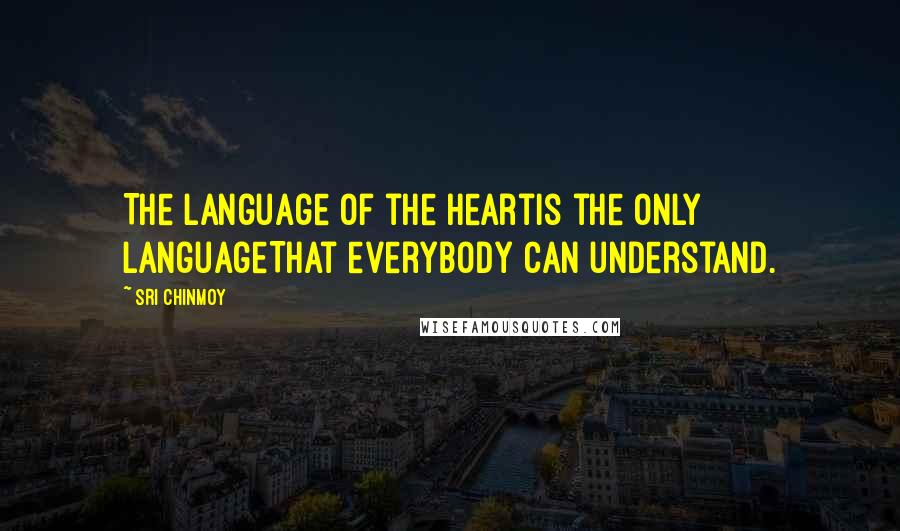 Sri Chinmoy Quotes: The language of the heartIs the only languageThat everybody can understand.