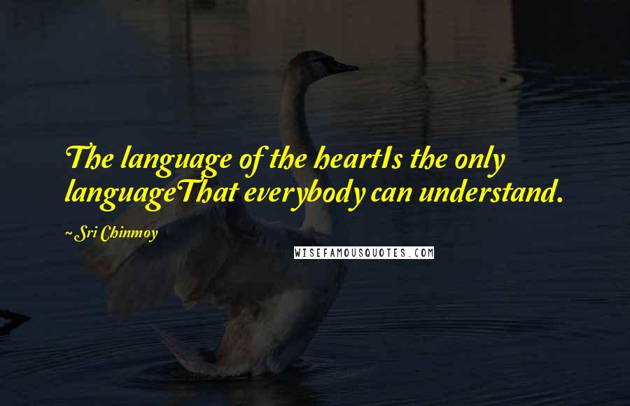 Sri Chinmoy Quotes: The language of the heartIs the only languageThat everybody can understand.