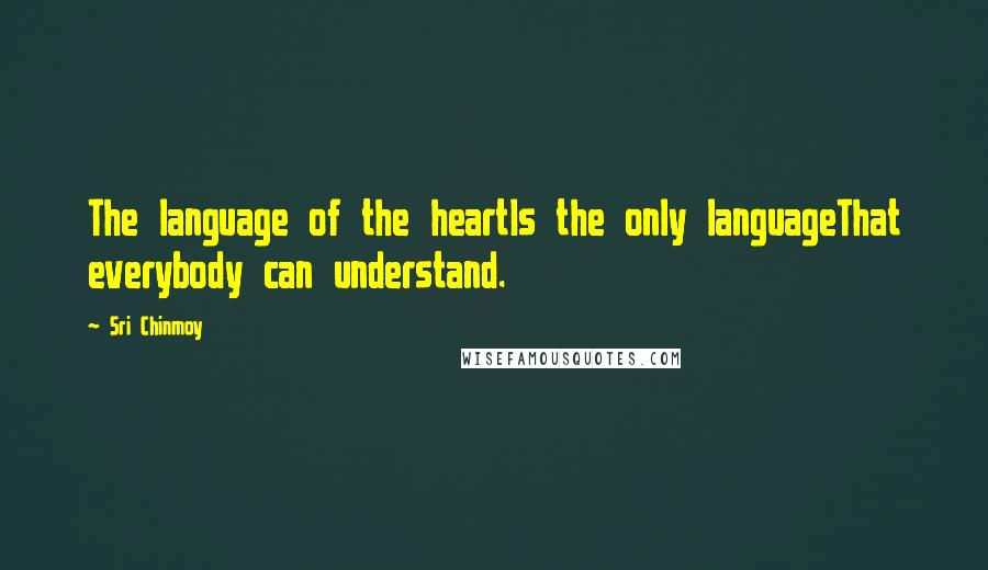 Sri Chinmoy Quotes: The language of the heartIs the only languageThat everybody can understand.
