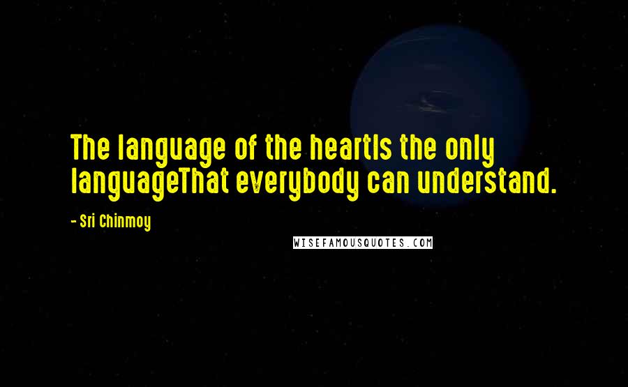 Sri Chinmoy Quotes: The language of the heartIs the only languageThat everybody can understand.