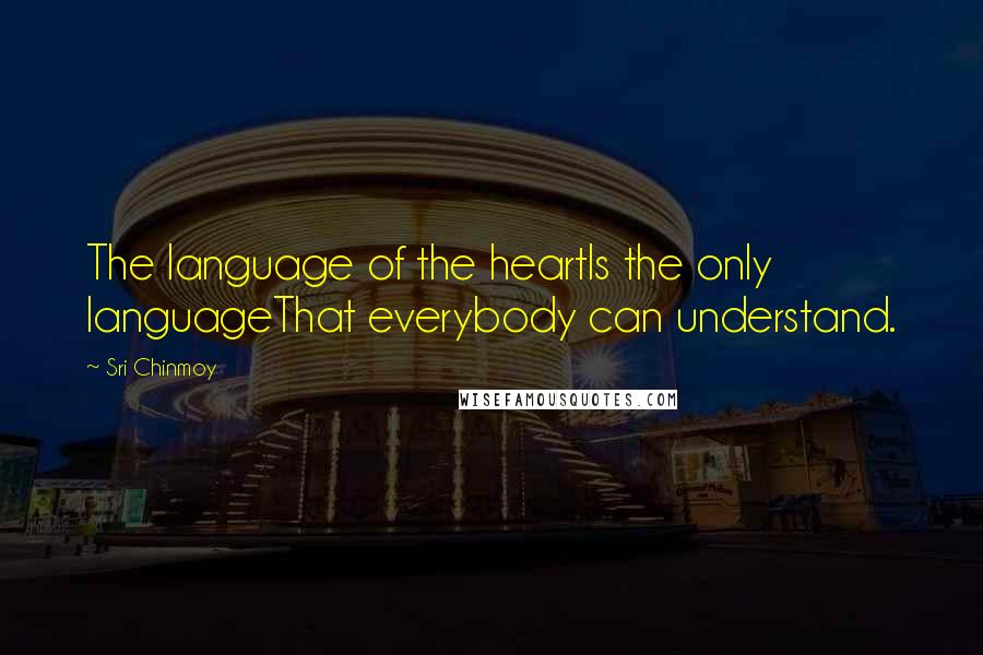 Sri Chinmoy Quotes: The language of the heartIs the only languageThat everybody can understand.