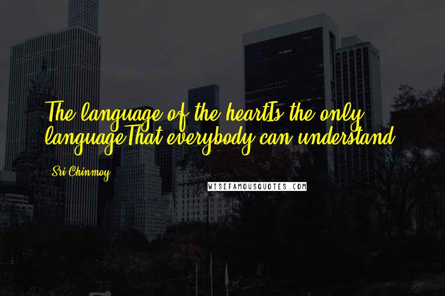 Sri Chinmoy Quotes: The language of the heartIs the only languageThat everybody can understand.