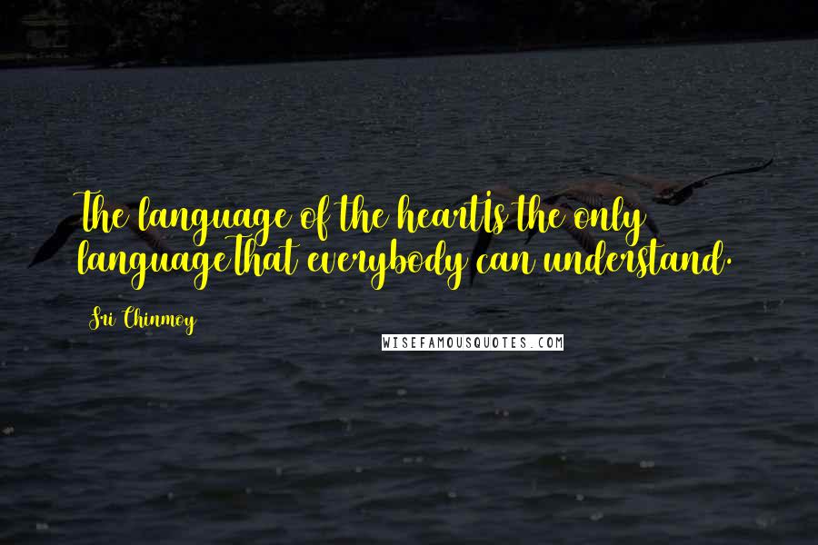Sri Chinmoy Quotes: The language of the heartIs the only languageThat everybody can understand.