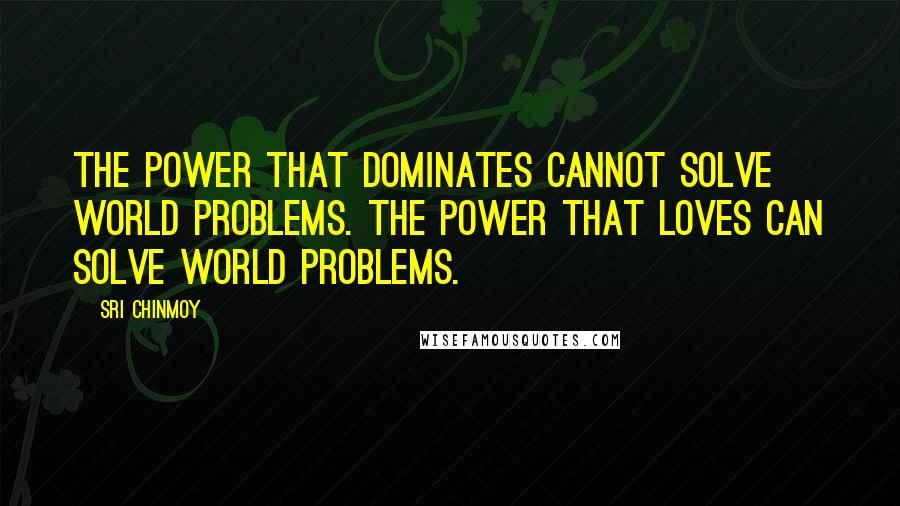 Sri Chinmoy Quotes: The power that dominates cannot solve world problems. The power that loves can solve world problems.