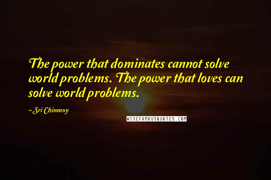 Sri Chinmoy Quotes: The power that dominates cannot solve world problems. The power that loves can solve world problems.
