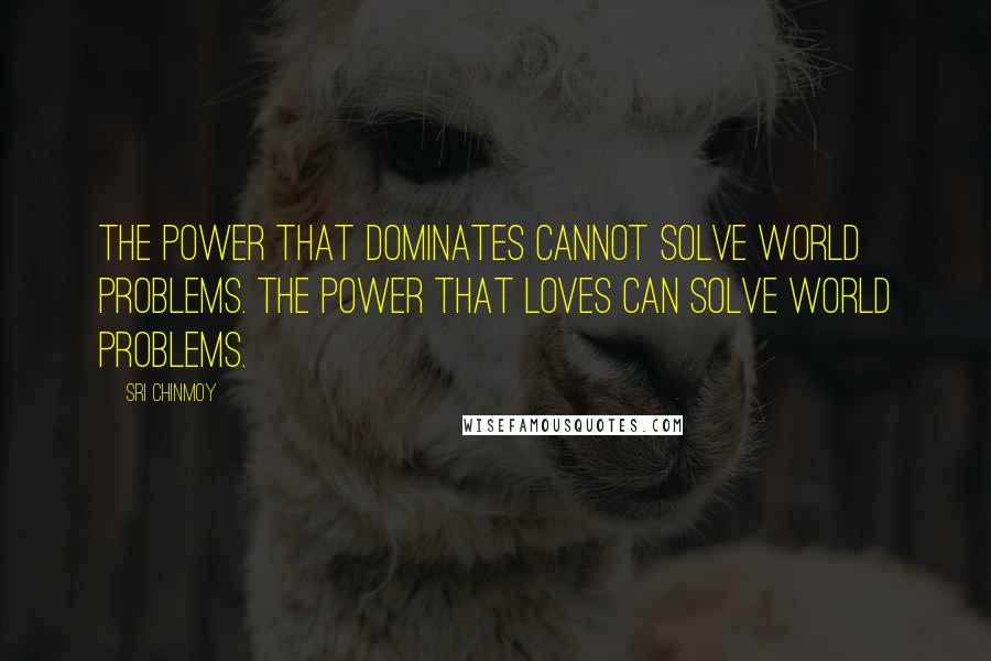 Sri Chinmoy Quotes: The power that dominates cannot solve world problems. The power that loves can solve world problems.