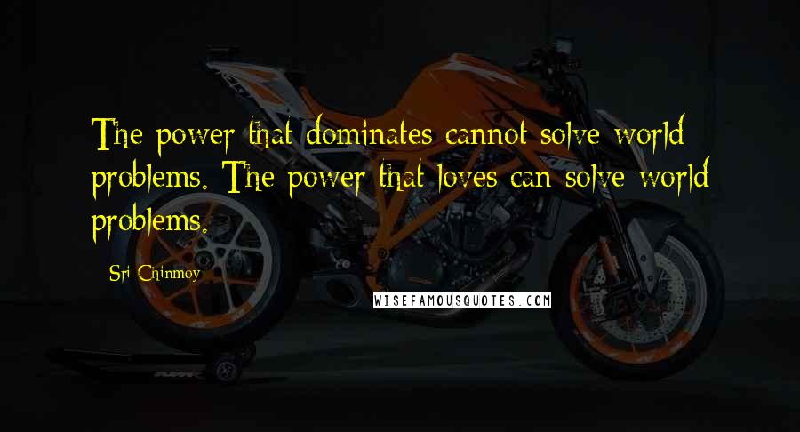 Sri Chinmoy Quotes: The power that dominates cannot solve world problems. The power that loves can solve world problems.