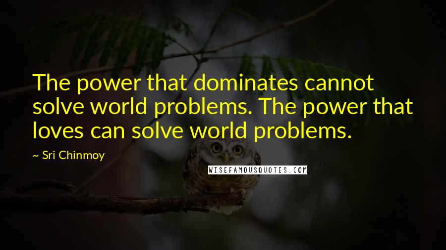 Sri Chinmoy Quotes: The power that dominates cannot solve world problems. The power that loves can solve world problems.