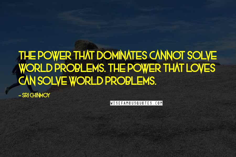 Sri Chinmoy Quotes: The power that dominates cannot solve world problems. The power that loves can solve world problems.