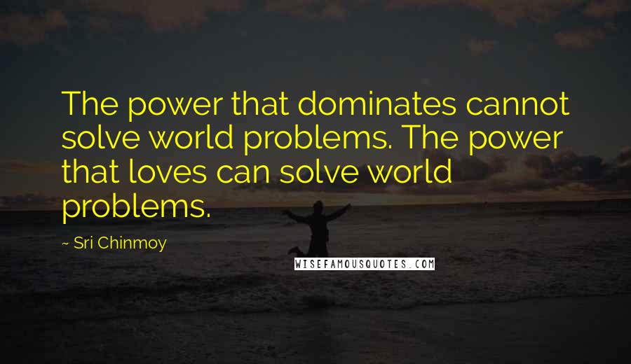 Sri Chinmoy Quotes: The power that dominates cannot solve world problems. The power that loves can solve world problems.