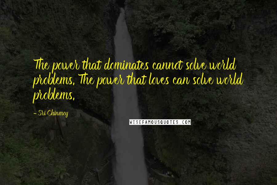 Sri Chinmoy Quotes: The power that dominates cannot solve world problems. The power that loves can solve world problems.
