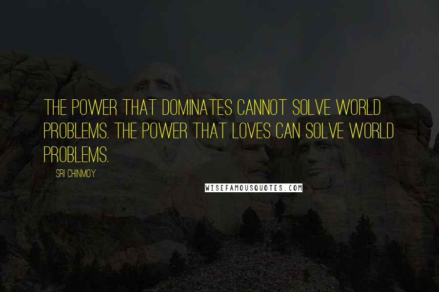 Sri Chinmoy Quotes: The power that dominates cannot solve world problems. The power that loves can solve world problems.