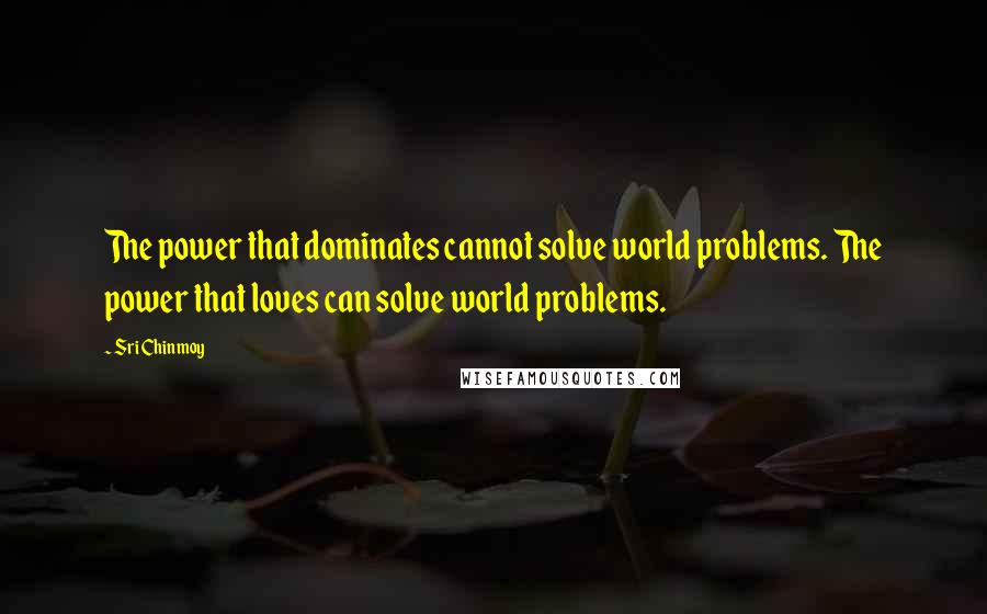 Sri Chinmoy Quotes: The power that dominates cannot solve world problems. The power that loves can solve world problems.