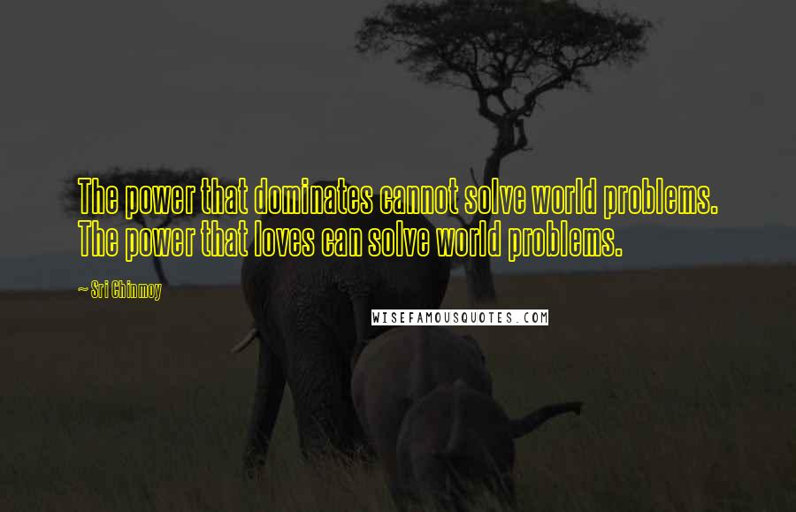 Sri Chinmoy Quotes: The power that dominates cannot solve world problems. The power that loves can solve world problems.
