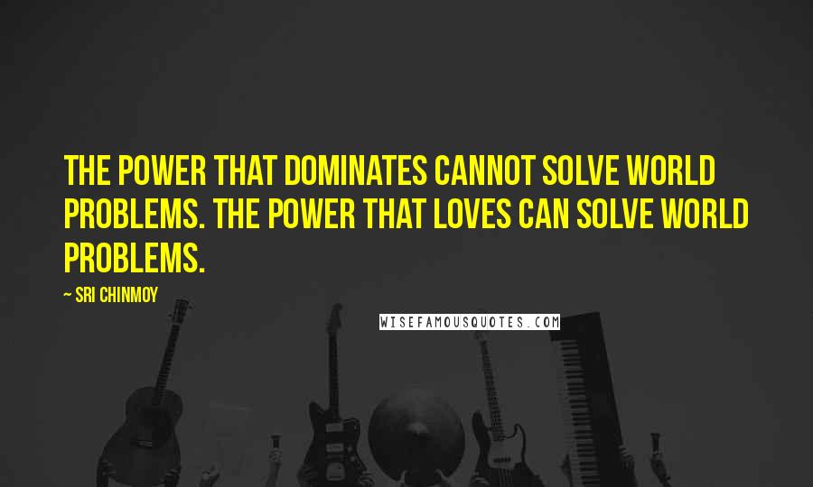 Sri Chinmoy Quotes: The power that dominates cannot solve world problems. The power that loves can solve world problems.