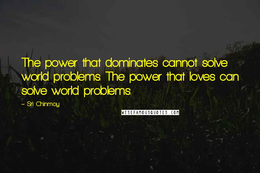 Sri Chinmoy Quotes: The power that dominates cannot solve world problems. The power that loves can solve world problems.