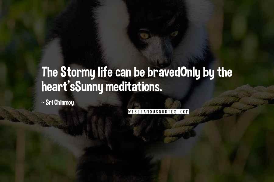 Sri Chinmoy Quotes: The Stormy life can be bravedOnly by the heart'sSunny meditations.