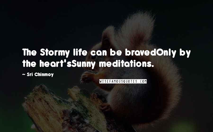 Sri Chinmoy Quotes: The Stormy life can be bravedOnly by the heart'sSunny meditations.