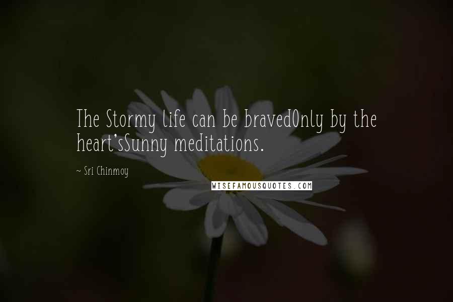 Sri Chinmoy Quotes: The Stormy life can be bravedOnly by the heart'sSunny meditations.