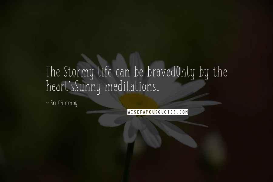 Sri Chinmoy Quotes: The Stormy life can be bravedOnly by the heart'sSunny meditations.