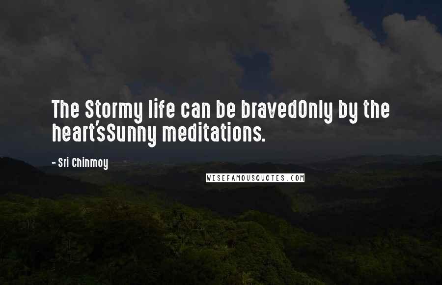 Sri Chinmoy Quotes: The Stormy life can be bravedOnly by the heart'sSunny meditations.
