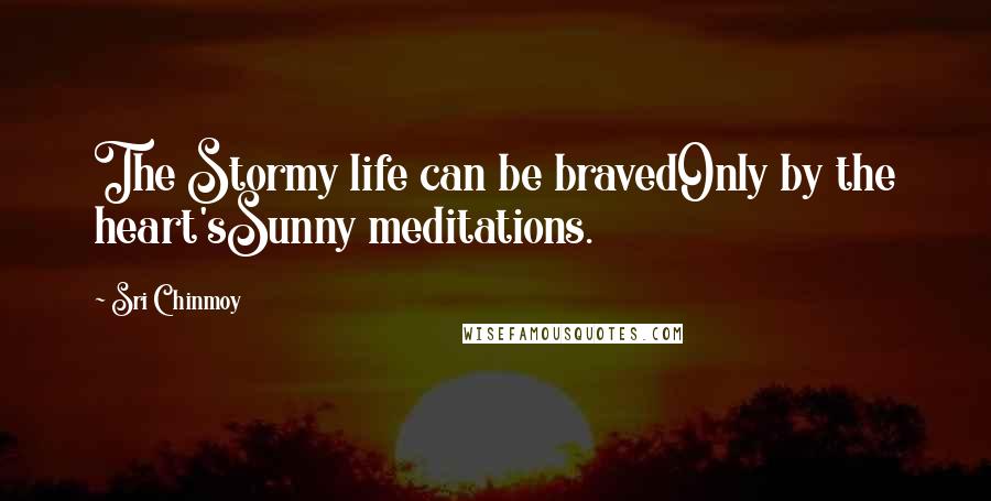 Sri Chinmoy Quotes: The Stormy life can be bravedOnly by the heart'sSunny meditations.
