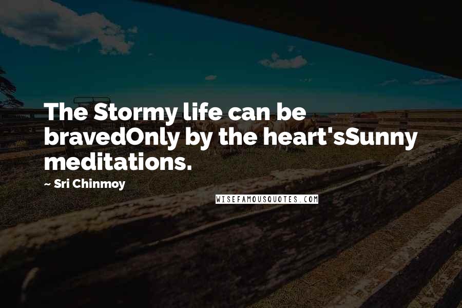 Sri Chinmoy Quotes: The Stormy life can be bravedOnly by the heart'sSunny meditations.