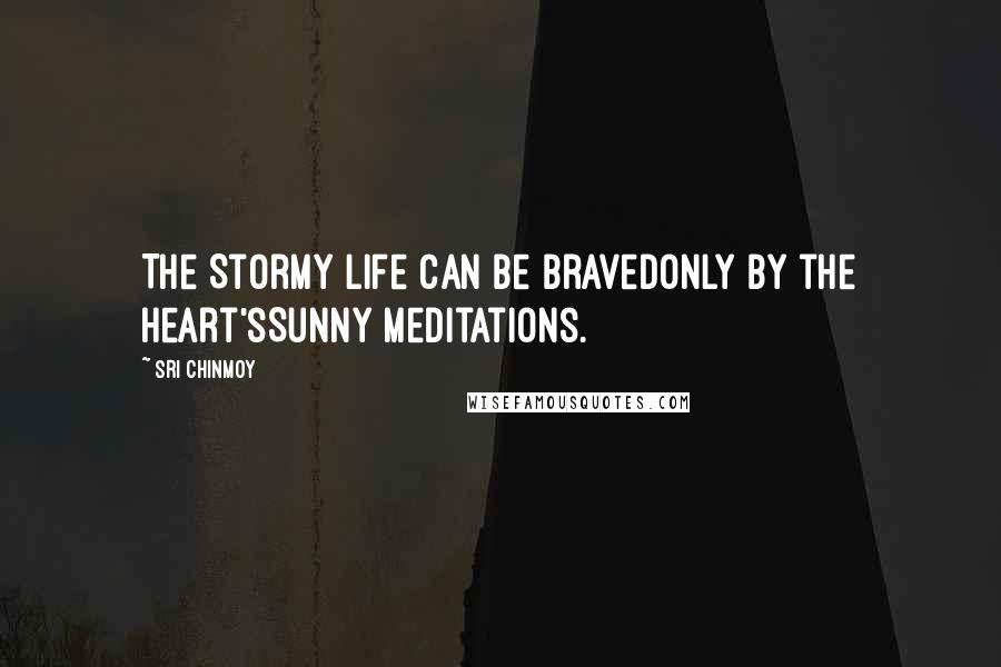 Sri Chinmoy Quotes: The Stormy life can be bravedOnly by the heart'sSunny meditations.