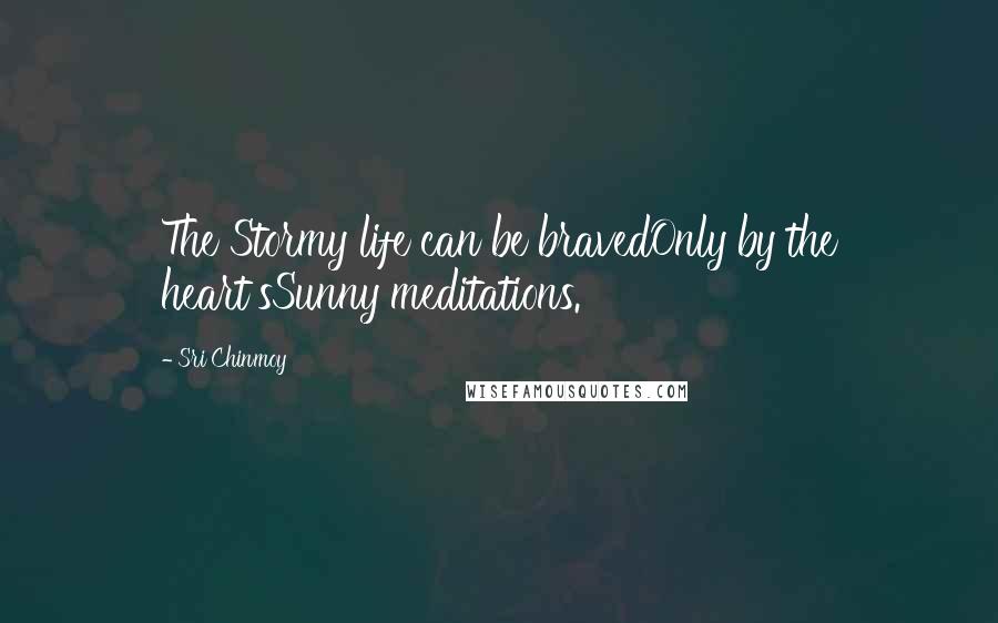 Sri Chinmoy Quotes: The Stormy life can be bravedOnly by the heart'sSunny meditations.