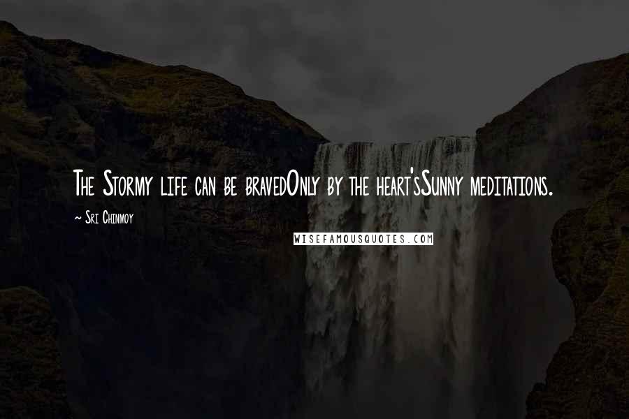 Sri Chinmoy Quotes: The Stormy life can be bravedOnly by the heart'sSunny meditations.