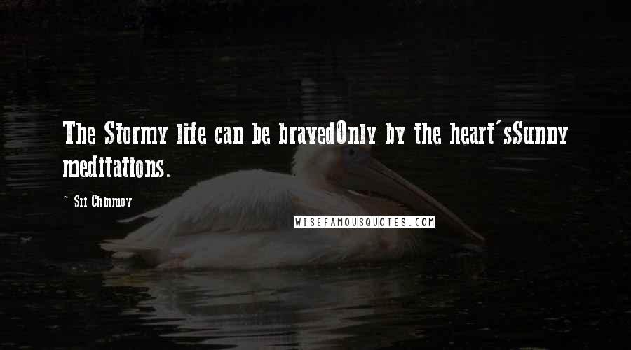 Sri Chinmoy Quotes: The Stormy life can be bravedOnly by the heart'sSunny meditations.