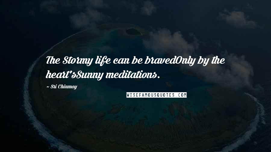 Sri Chinmoy Quotes: The Stormy life can be bravedOnly by the heart'sSunny meditations.