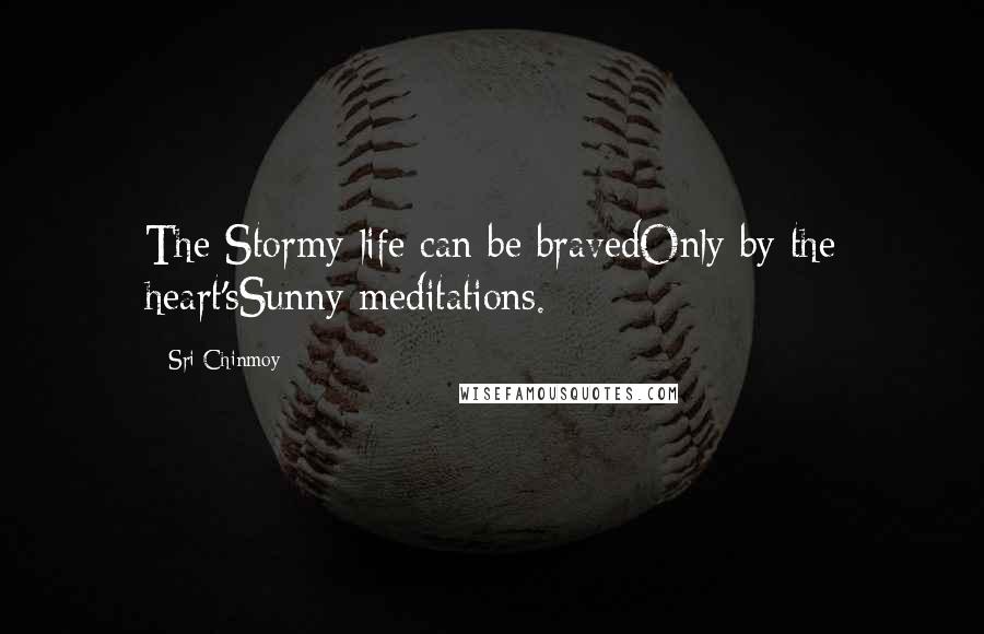 Sri Chinmoy Quotes: The Stormy life can be bravedOnly by the heart'sSunny meditations.