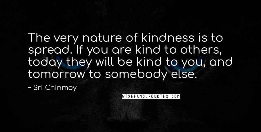 Sri Chinmoy Quotes: The very nature of kindness is to spread. If you are kind to others, today they will be kind to you, and tomorrow to somebody else.