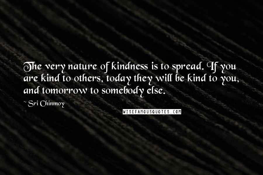 Sri Chinmoy Quotes: The very nature of kindness is to spread. If you are kind to others, today they will be kind to you, and tomorrow to somebody else.