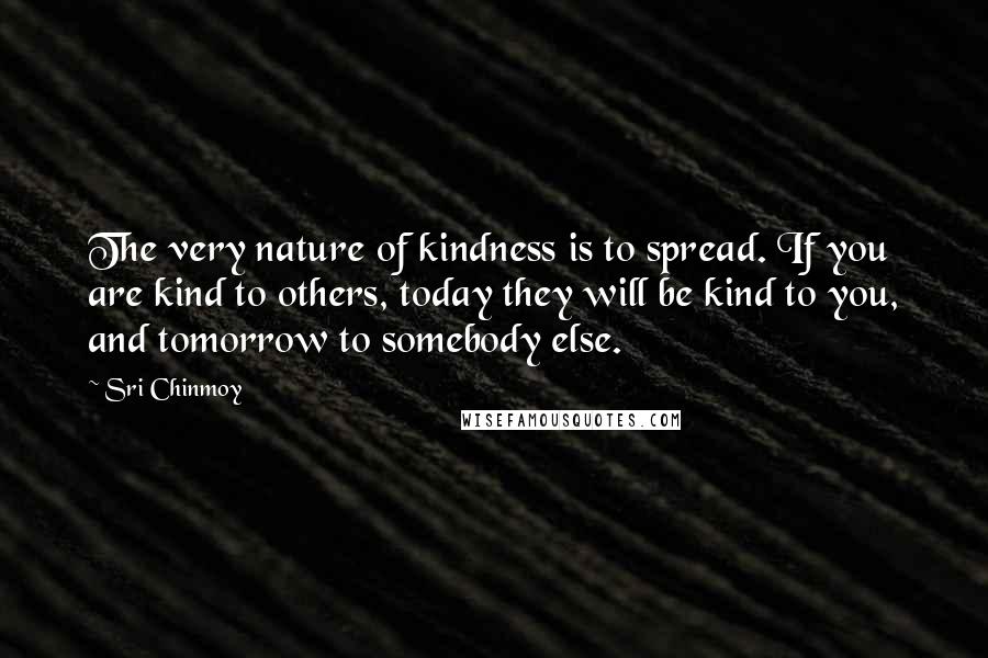 Sri Chinmoy Quotes: The very nature of kindness is to spread. If you are kind to others, today they will be kind to you, and tomorrow to somebody else.