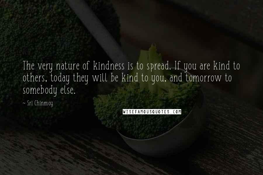 Sri Chinmoy Quotes: The very nature of kindness is to spread. If you are kind to others, today they will be kind to you, and tomorrow to somebody else.