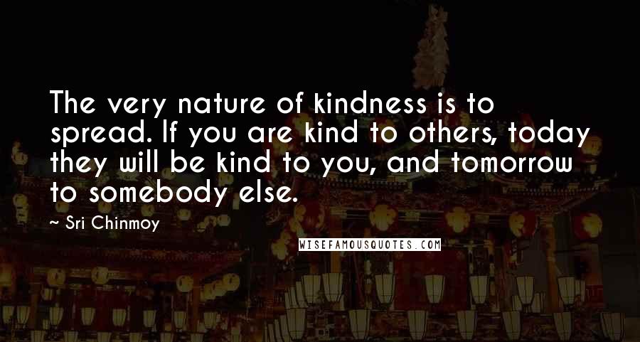 Sri Chinmoy Quotes: The very nature of kindness is to spread. If you are kind to others, today they will be kind to you, and tomorrow to somebody else.