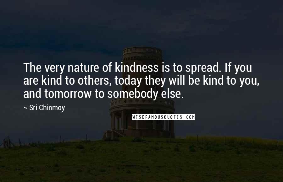 Sri Chinmoy Quotes: The very nature of kindness is to spread. If you are kind to others, today they will be kind to you, and tomorrow to somebody else.