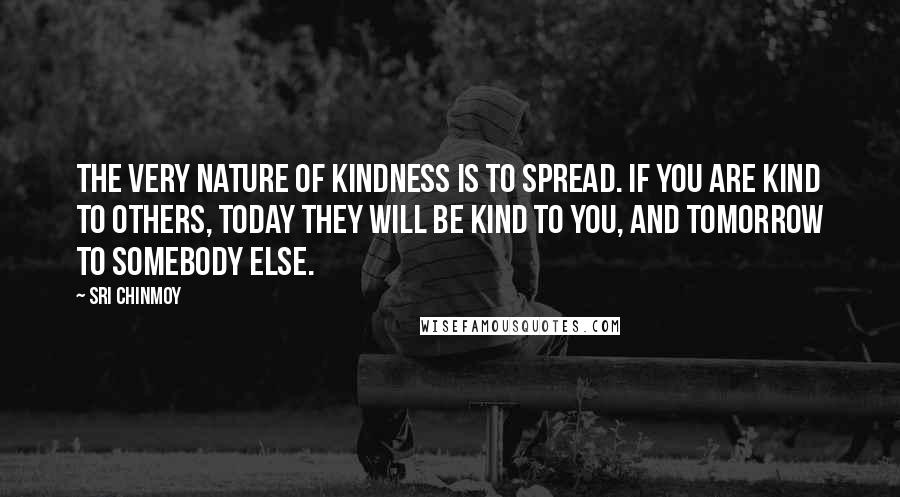 Sri Chinmoy Quotes: The very nature of kindness is to spread. If you are kind to others, today they will be kind to you, and tomorrow to somebody else.