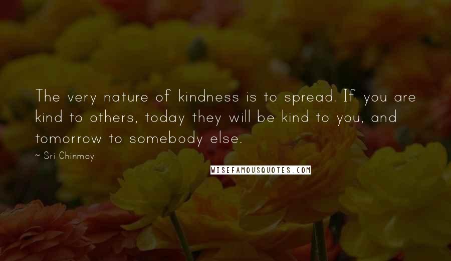 Sri Chinmoy Quotes: The very nature of kindness is to spread. If you are kind to others, today they will be kind to you, and tomorrow to somebody else.