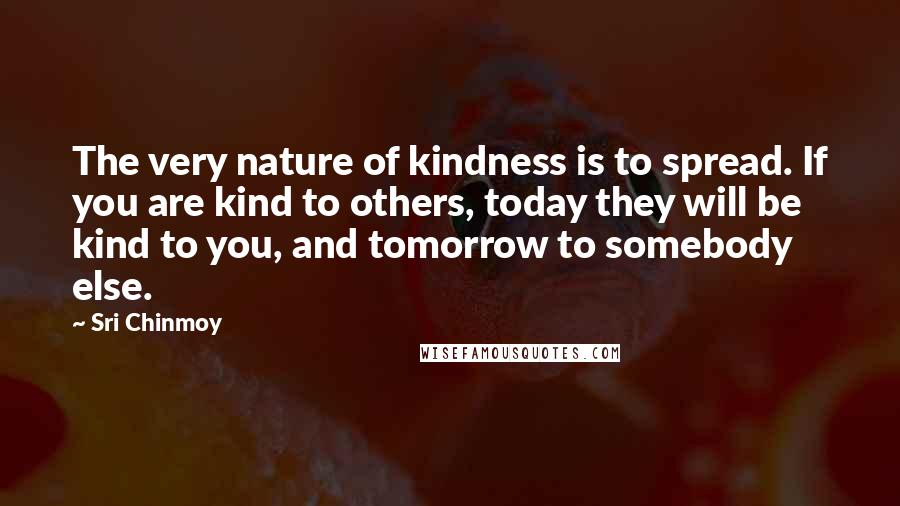 Sri Chinmoy Quotes: The very nature of kindness is to spread. If you are kind to others, today they will be kind to you, and tomorrow to somebody else.