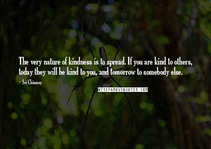 Sri Chinmoy Quotes: The very nature of kindness is to spread. If you are kind to others, today they will be kind to you, and tomorrow to somebody else.