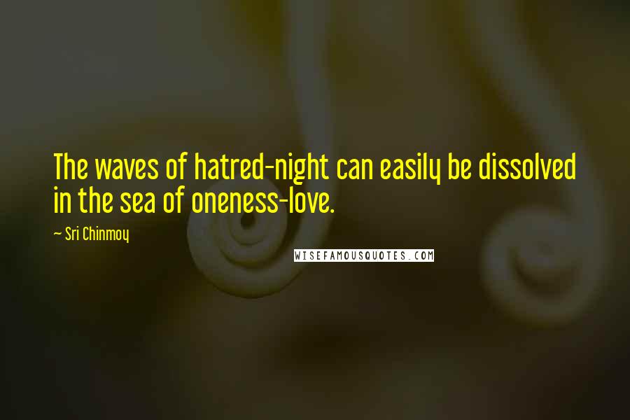 Sri Chinmoy Quotes: The waves of hatred-night can easily be dissolved in the sea of oneness-love.