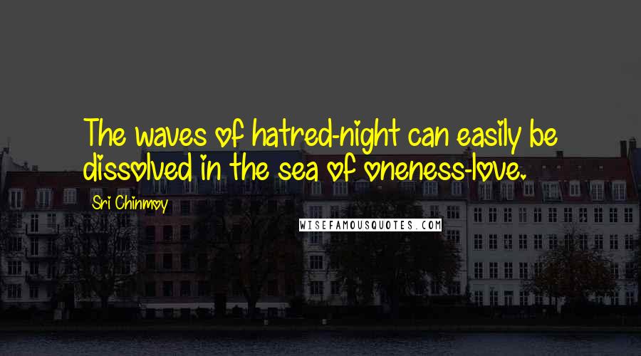 Sri Chinmoy Quotes: The waves of hatred-night can easily be dissolved in the sea of oneness-love.