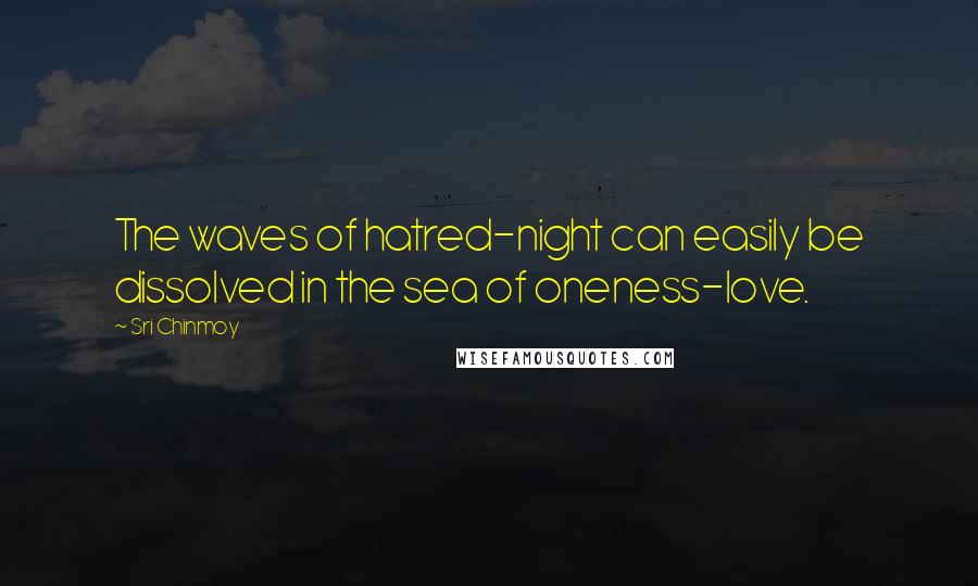 Sri Chinmoy Quotes: The waves of hatred-night can easily be dissolved in the sea of oneness-love.