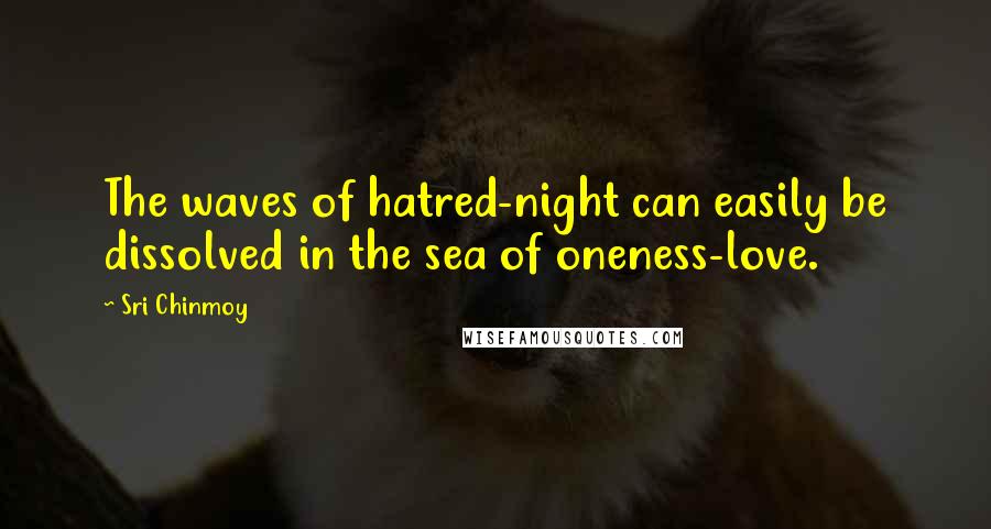 Sri Chinmoy Quotes: The waves of hatred-night can easily be dissolved in the sea of oneness-love.