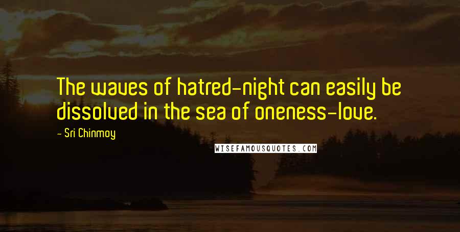 Sri Chinmoy Quotes: The waves of hatred-night can easily be dissolved in the sea of oneness-love.